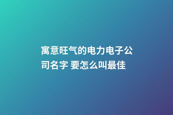 寓意旺气的电力电子公司名字 要怎么叫最佳-第1张-公司起名-玄机派